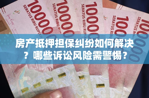 武汉房产抵押担保纠纷如何解决？哪些诉讼风险需警惕？