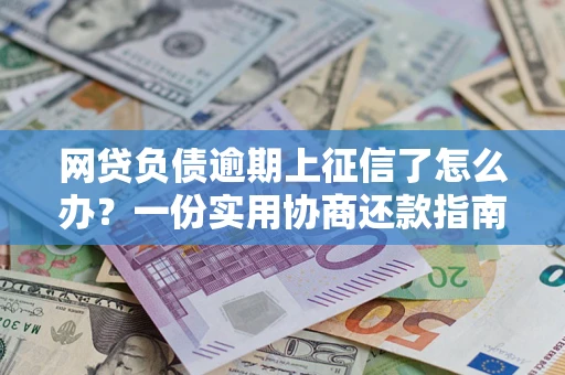 武汉网贷负债逾期上征信了怎么办？一份实用协商还款指南请收好