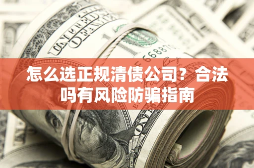 武汉怎么选正规清债公司？合法吗有风险防骗指南