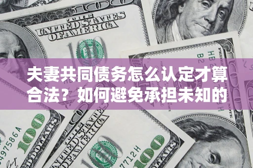武汉夫妻共同债务怎么认定才算合法？如何避免承担未知的债务风险？