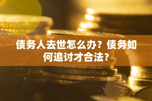 武汉债务人去世怎么办？债务如何追讨才合法？