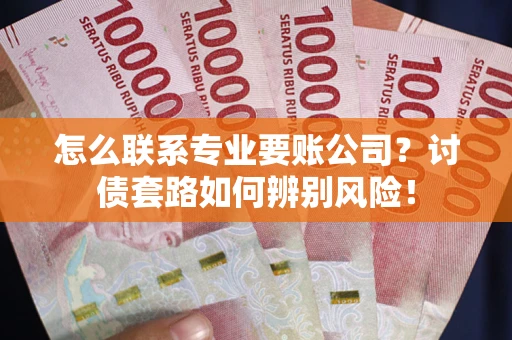 武汉怎么联系专业要账公司？讨债套路如何辨别风险！