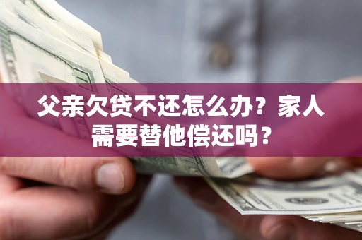 武汉父亲欠贷不还怎么办？家人需要替他偿还吗？