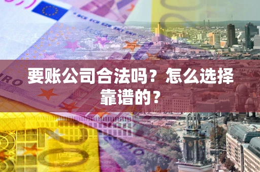 武汉要账公司合法吗？怎么选择靠谱的？