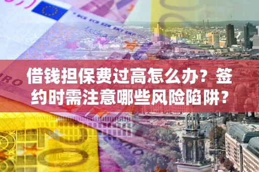 武汉借钱担保费过高怎么办？签约时需注意哪些风险陷阱？