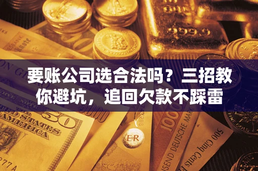 武汉要账公司选合法吗？三招教你避坑，追回欠款不踩雷