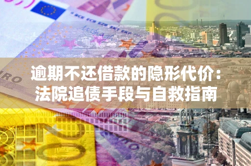 武汉逾期不还借款的隐形代价：法院追债手段与自救指南