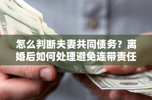 武汉怎么判断夫妻共同债务？离婚后如何处理避免连带责任？