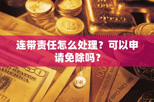 武汉连带责任怎么处理？可以申请免除吗？