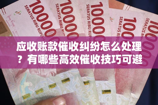 武汉应收账款催收纠纷怎么处理？有哪些高效催收技巧可避免坏账？