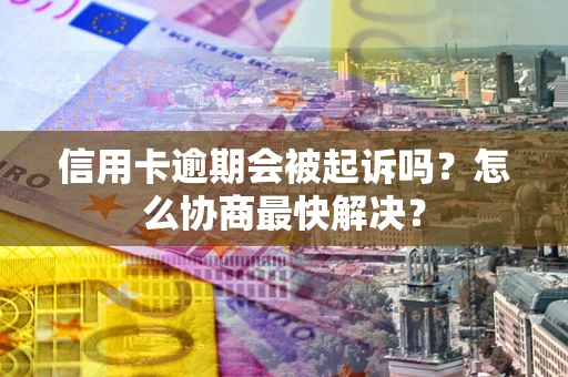 武汉信用卡逾期会被起诉吗？怎么协商最快解决？
