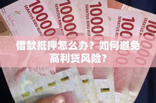 武汉借款抵押怎么办？如何避免高利贷风险？