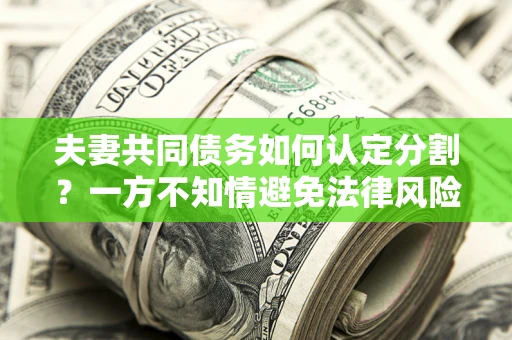 武汉夫妻共同债务如何认定分割？一方不知情避免法律风险必看！