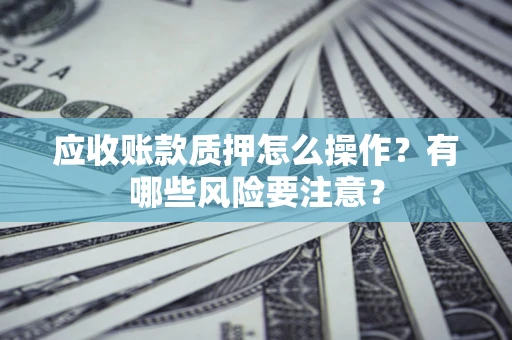 武汉应收账款质押怎么操作？有哪些风险要注意？